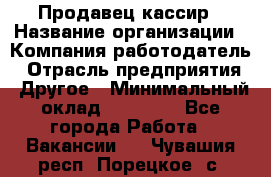 Продавец-кассир › Название организации ­ Компания-работодатель › Отрасль предприятия ­ Другое › Минимальный оклад ­ 15 800 - Все города Работа » Вакансии   . Чувашия респ.,Порецкое. с.